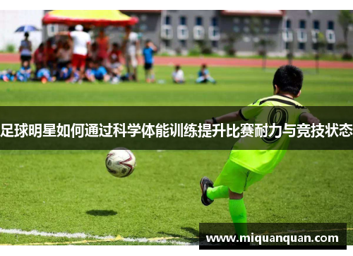 足球明星如何通过科学体能训练提升比赛耐力与竞技状态